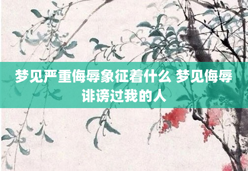 梦见严重侮辱象征着什么 梦见侮辱诽谤过我的人