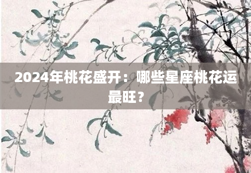 2024年桃花盛开：哪些星座桃花运最旺？