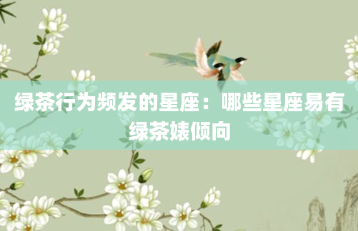 绿茶行为频发的星座：哪些星座易有绿茶婊倾向