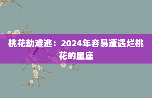 桃花劫难逃：2024年容易遭遇烂桃花的星座