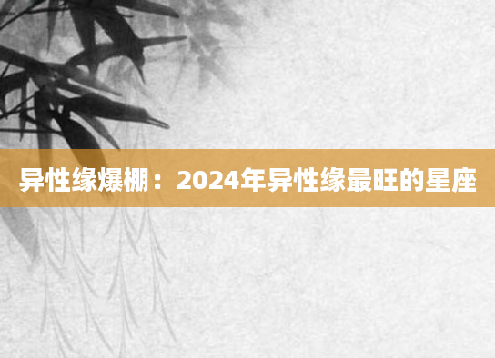 异性缘爆棚：2024年异性缘最旺的星座