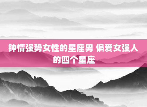 钟情强势女性的星座男 偏爱女强人的四个星座