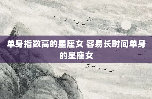 单身指数高的星座女 容易长时间单身的星座女
