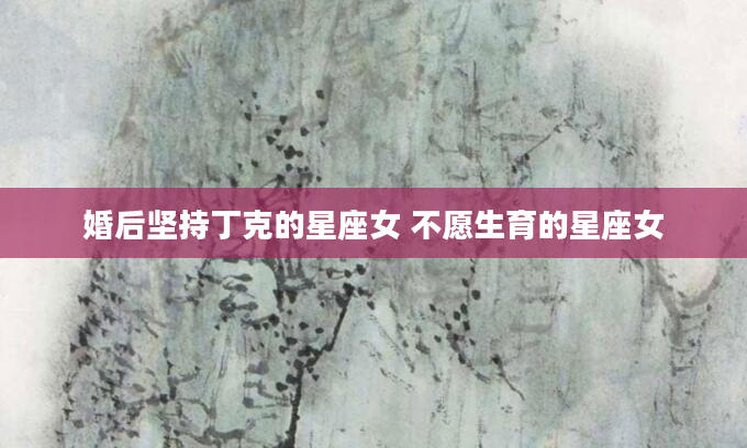 婚后坚持丁克的星座女 不愿生育的星座女