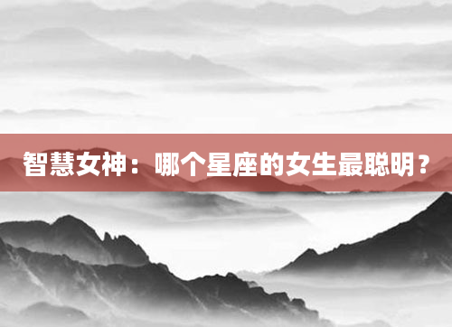 智慧女神：哪个星座的女生最聪明？