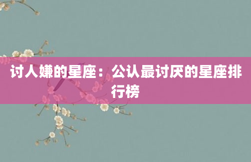 讨人嫌的星座：公认最讨厌的星座排行榜
