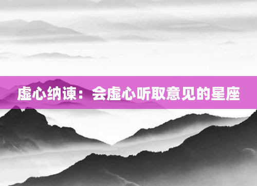 虚心纳谏：会虚心听取意见的星座