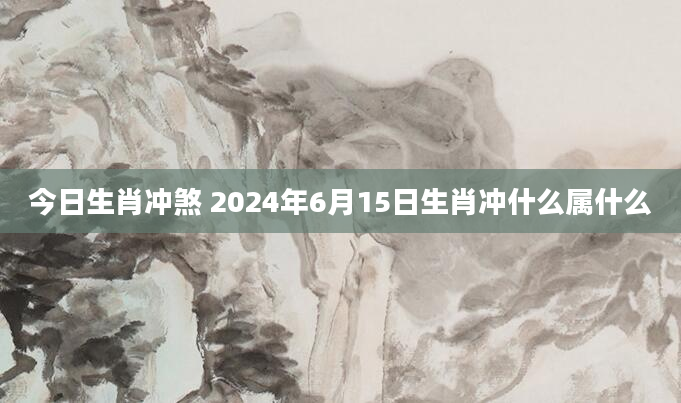 今日生肖冲煞 2024年6月15日生肖冲什么属什么