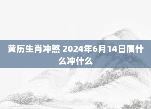 黄历生肖冲煞 2024年6月14日属什么冲什么