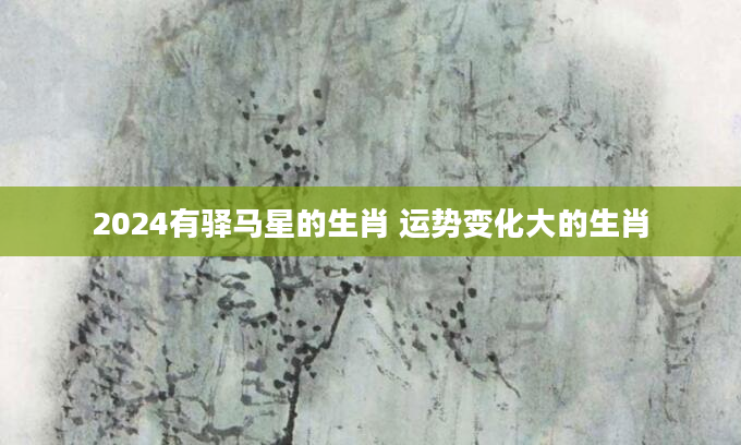 2024有驿马星的生肖 运势变化大的生肖