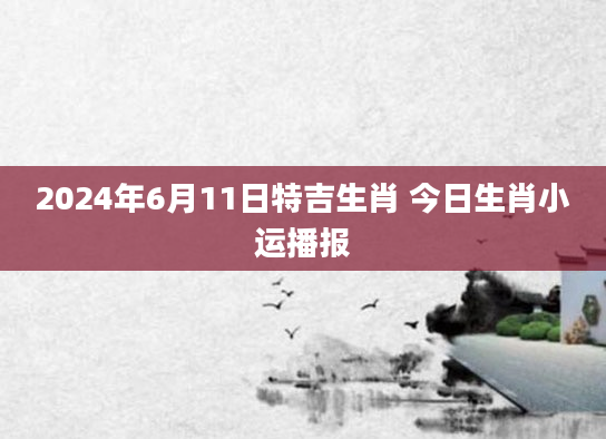 2024年6月11日特吉生肖 今日生肖小运播报