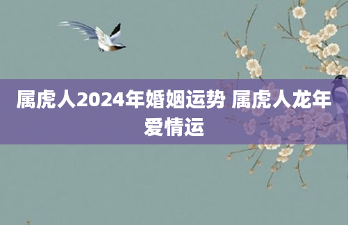 属虎人2024年婚姻运势 属虎人龙年爱情运
