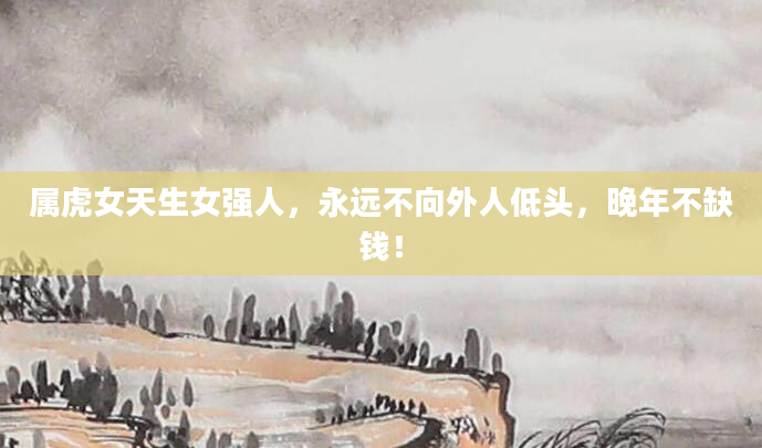 属虎女天生女强人，永远不向外人低头，晚年不缺钱！