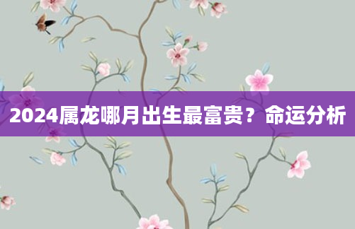 2024属龙哪月出生最富贵？命运分析