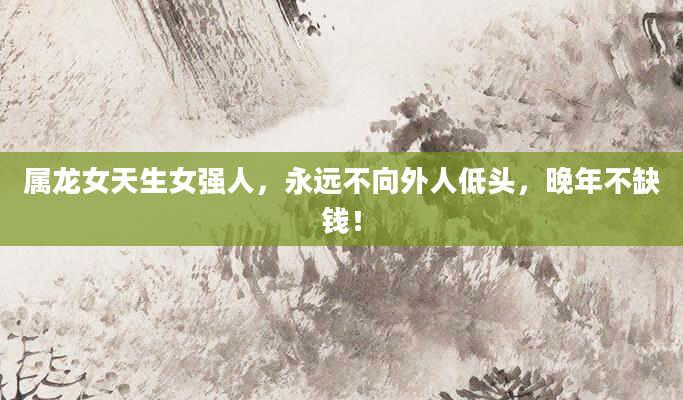 属龙女天生女强人，永远不向外人低头，晚年不缺钱！