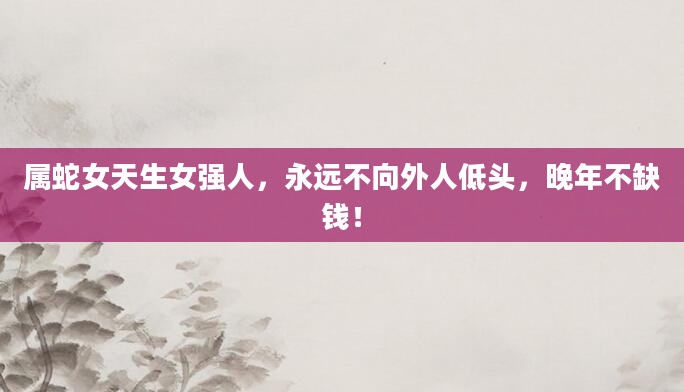 属蛇女天生女强人，永远不向外人低头，晚年不缺钱！