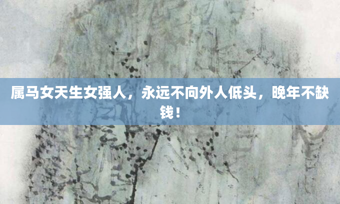 属马女天生女强人，永远不向外人低头，晚年不缺钱！
