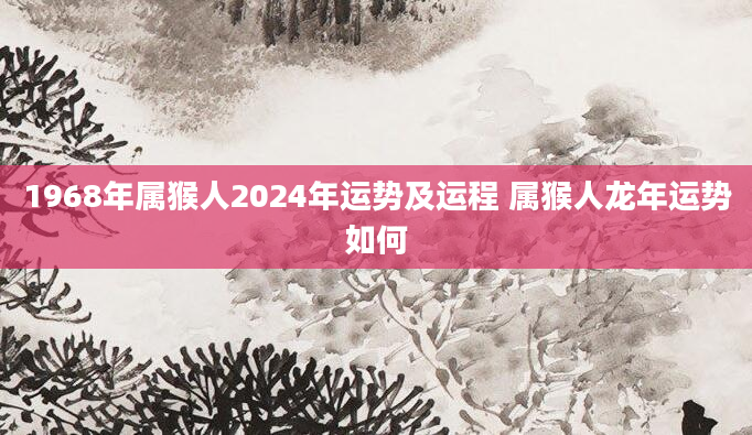 1968年属猴人2024年运势及运程 属猴人龙年运势如何