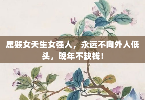 属猴女天生女强人，永远不向外人低头，晚年不缺钱！