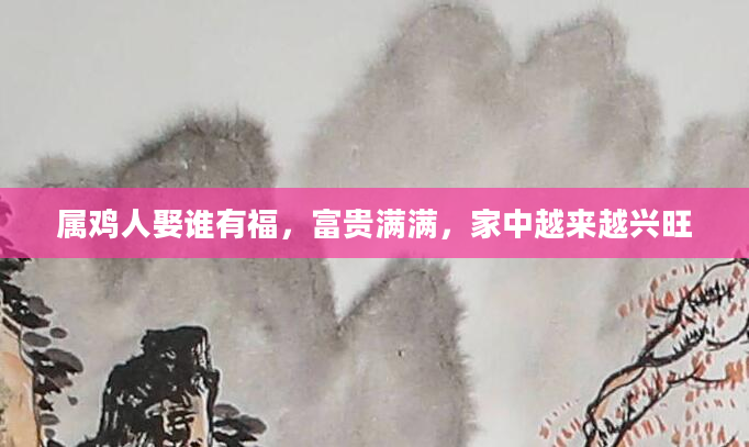 属鸡人娶谁有福，富贵满满，家中越来越兴旺