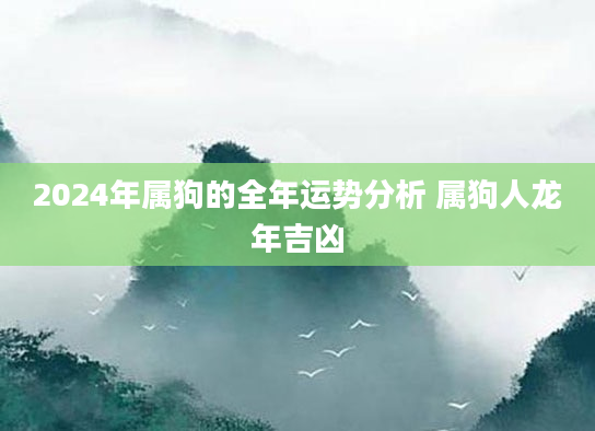 2024年属狗的全年运势分析 属狗人龙年吉凶