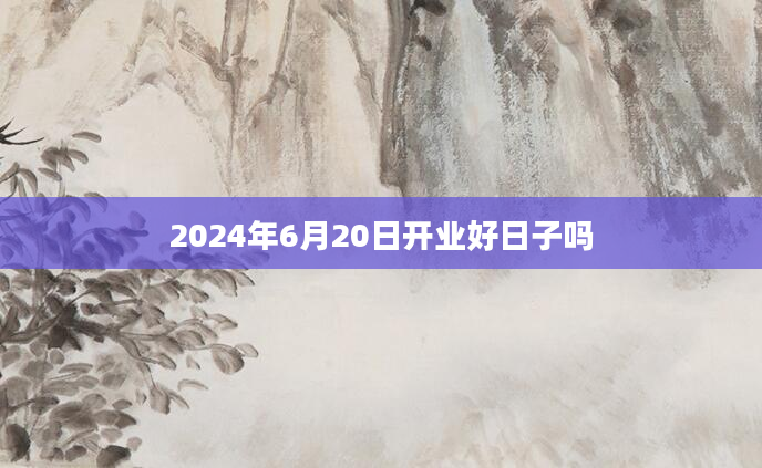 2024年6月20日开业好日子吗