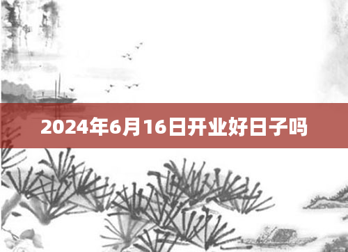 2024年6月16日开业好日子吗