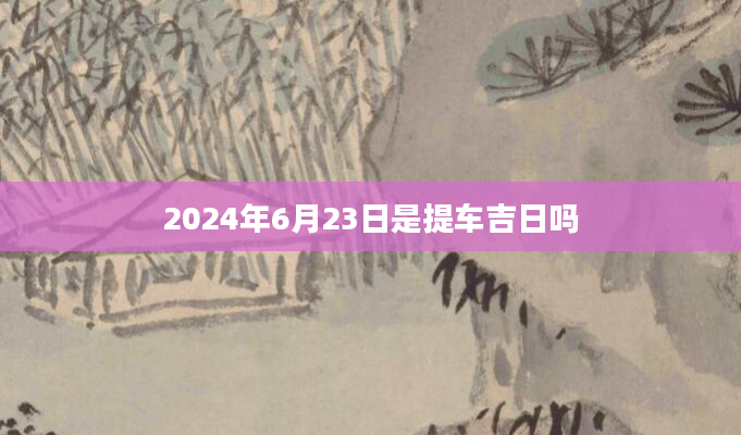 2024年6月23日是提车吉日吗