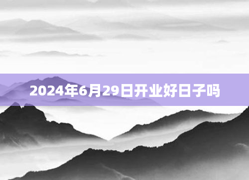 2024年6月29日开业好日子吗