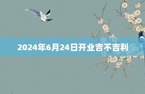 2024年6月24日开业吉不吉利