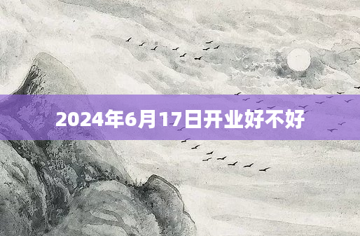 2024年6月17日开业好不好