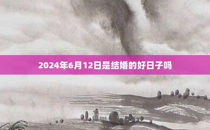 2024年6月12日是结婚的好日子吗