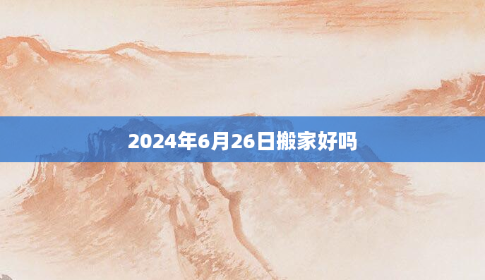 2024年6月26日搬家好吗