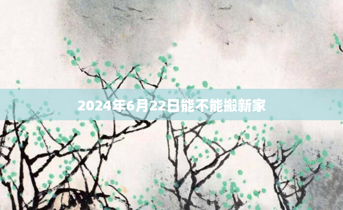 2024年6月22日能不能搬新家