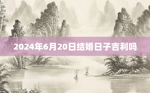 2024年6月20日结婚日子吉利吗