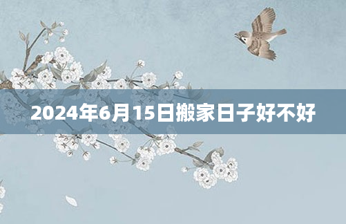 2024年6月15日搬家日子好不好