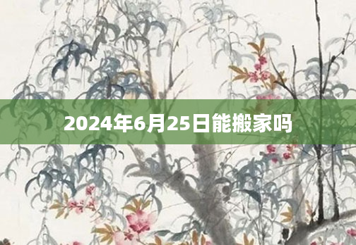 2024年6月25日能搬家吗