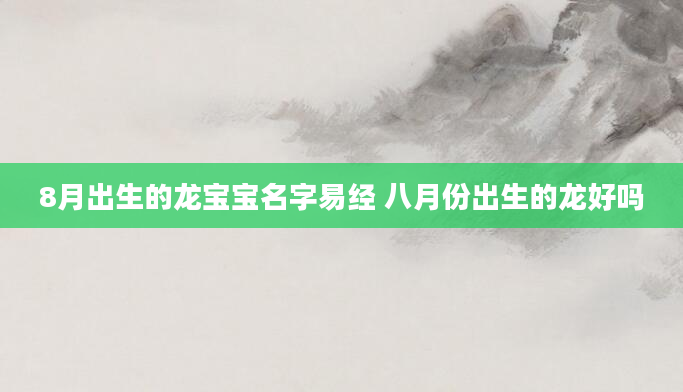 8月出生的龙宝宝名字易经 八月份出生的龙好吗
