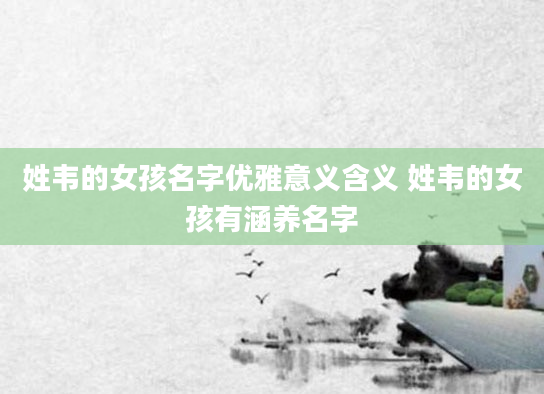 姓韦的女孩名字优雅意义含义 姓韦的女孩有涵养名字
