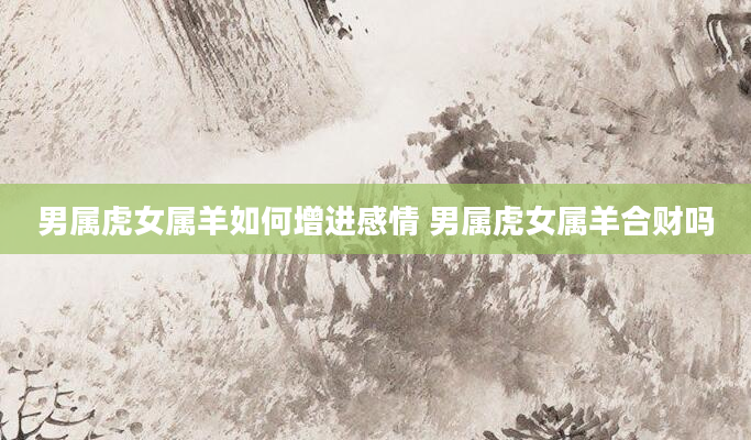 男属虎女属羊如何增进感情 男属虎女属羊合财吗