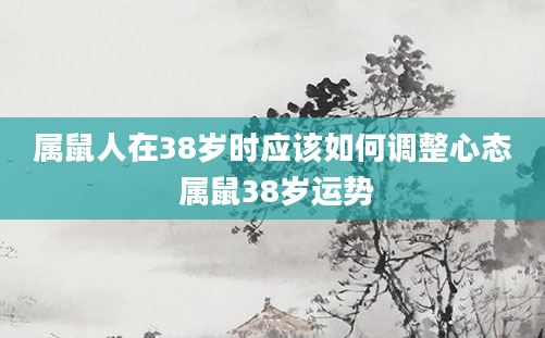 属鼠人在38岁时应该如何调整心态 属鼠38岁运势