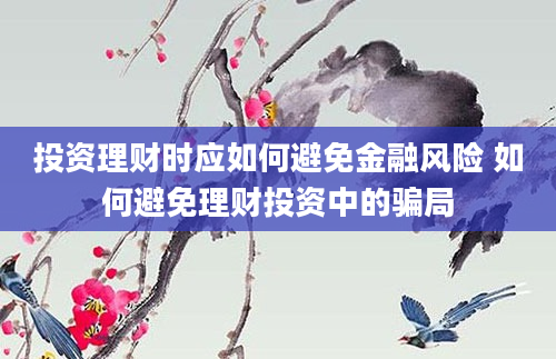 投资理财时应如何避免金融风险 如何避免理财投资中的骗局