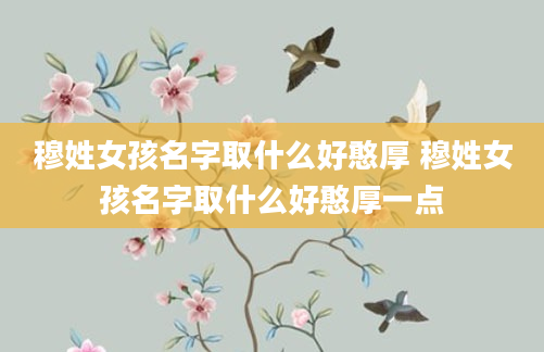 穆姓女孩名字取什么好憨厚 穆姓女孩名字取什么好憨厚一点