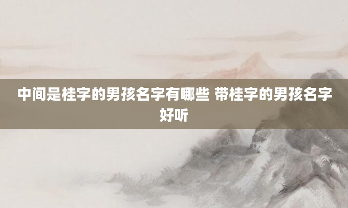中间是桂字的男孩名字有哪些 带桂字的男孩名字好听