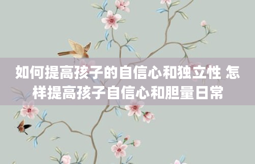 如何提高孩子的自信心和独立性 怎样提高孩子自信心和胆量日常