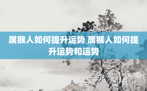 属猴人如何提升运势 属猴人如何提升运势和运势