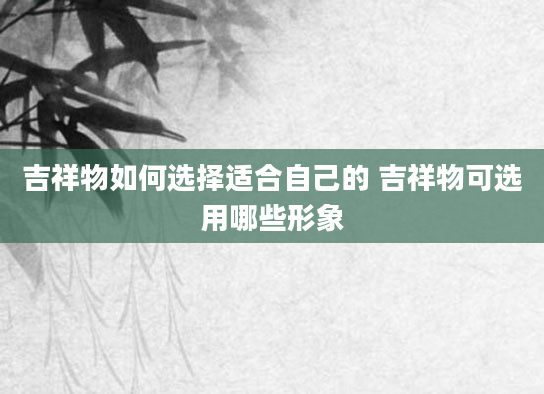 吉祥物如何选择适合自己的 吉祥物可选用哪些形象