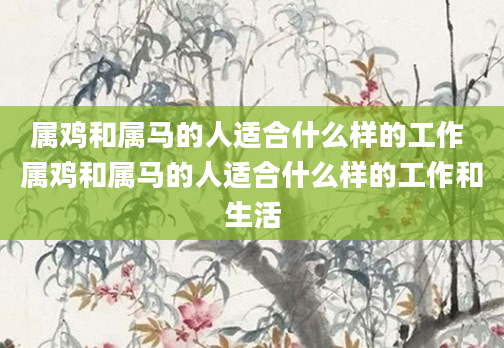 属鸡和属马的人适合什么样的工作 属鸡和属马的人适合什么样的工作和生活
