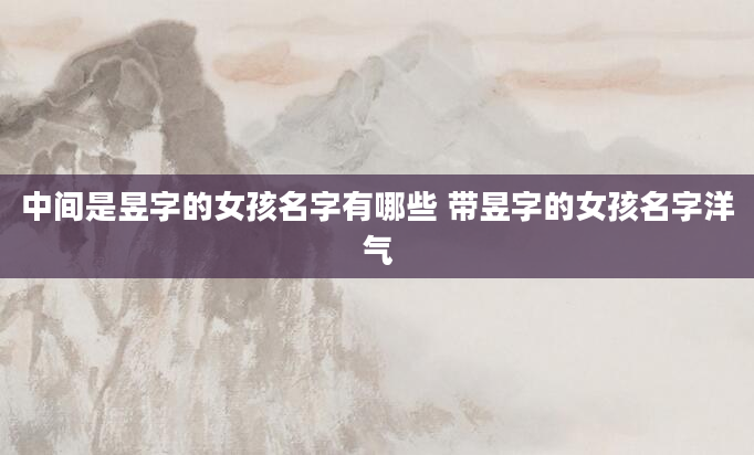 中间是昱字的女孩名字有哪些 带昱字的女孩名字洋气
