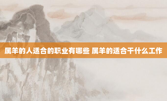 属羊的人适合的职业有哪些 属羊的适合干什么工作
